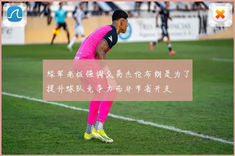 绿军老板强调交易杰伦布朗是为了提升球队竞争力而非节省开支