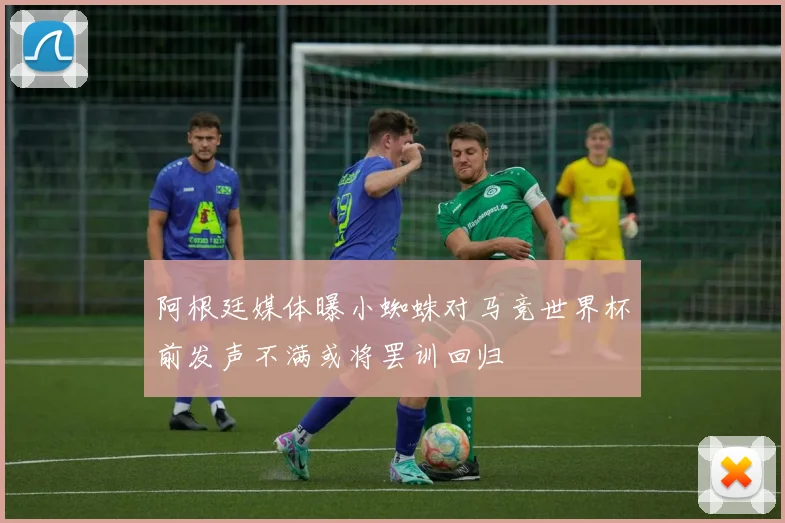 阿根廷媒体曝小蜘蛛对马竞世界杯前发声不满或将罢训回归