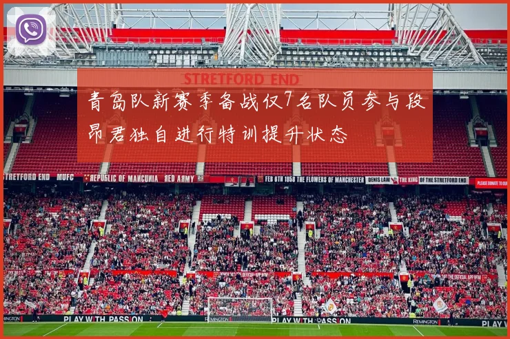 青岛队新赛季备战仅7名队员参与段昂君独自进行特训提升状态
