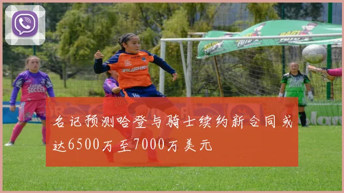 名记预测哈登与骑士续约新合同或达6500万至7000万美元