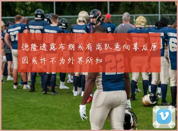 德隆透露布朗或有离队意向幕后原因或许不为外界所知