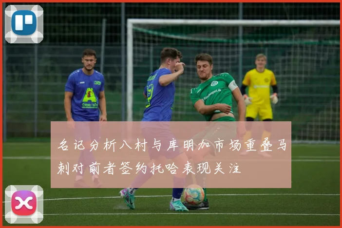 名记分析八村与库明加市场重叠马刺对前者签约托哈表现关注