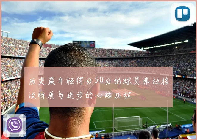 历史最年轻得分50分的球员弗拉格谈特质与进步的心路历程