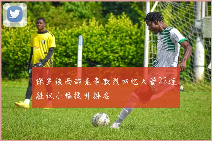 保罗谈西部竞争激烈回忆火箭22连胜仅小幅提升排名