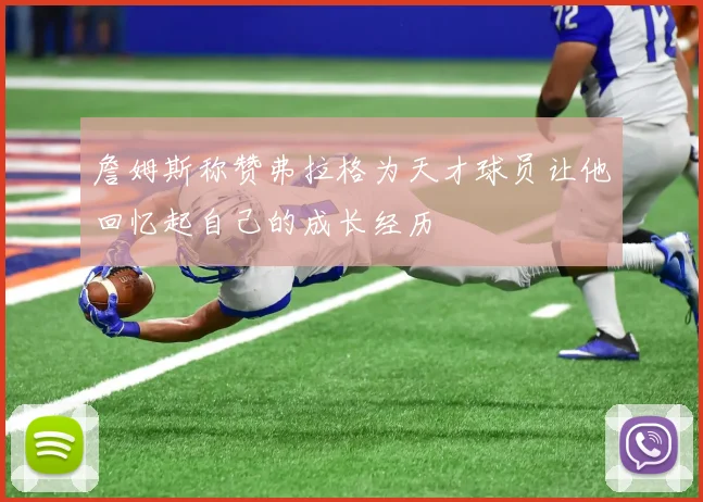 詹姆斯称赞弗拉格为天才球员让他回忆起自己的成长经历