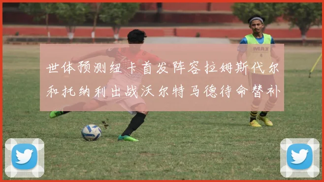 世体预测纽卡首发阵容拉姆斯代尔和托纳利出战沃尔特马德待命替补