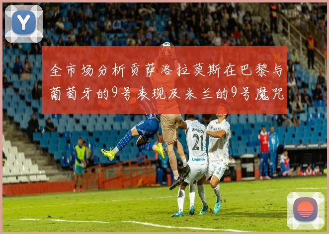 全市场分析贡萨洛拉莫斯在巴黎与葡萄牙的9号表现及米兰的9号魔咒影响