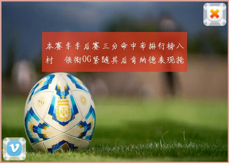 本赛季季后赛三分命中率排行榜八村塁领衔OG紧随其后肯纳德表现抢眼