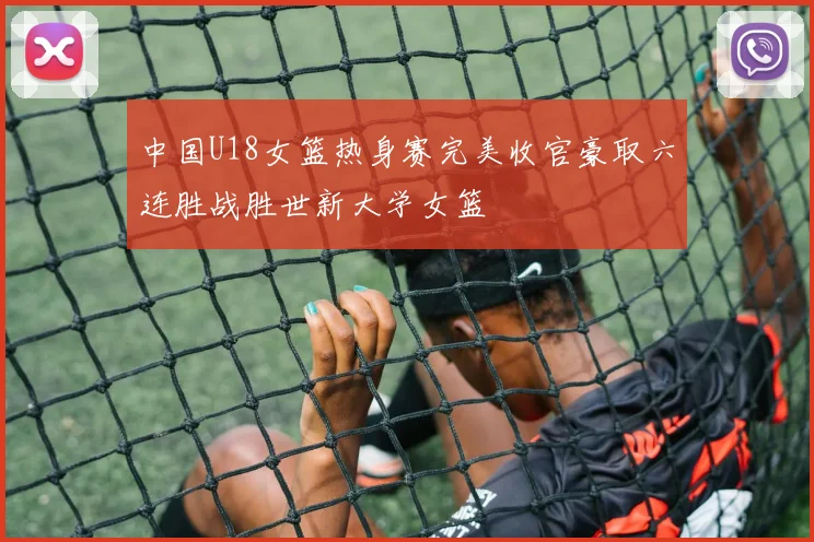 中国U18女篮热身赛完美收官豪取六连胜战胜世新大学女篮