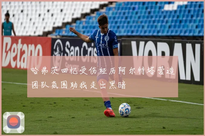 哈弗茨回忆受伤经历阿尔特塔营造团队氛围助我走出黑暗