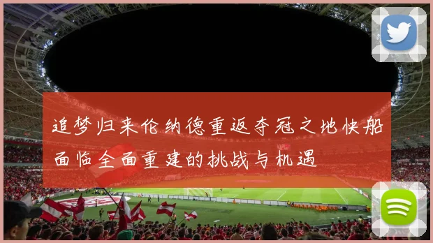 追梦归来伦纳德重返夺冠之地快船面临全面重建的挑战与机遇