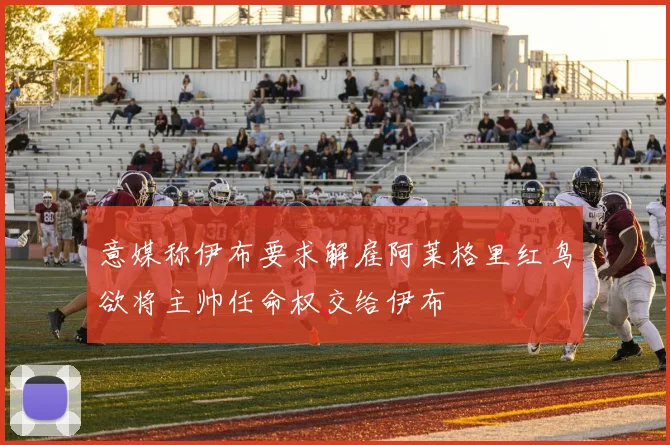 意媒称伊布要求解雇阿莱格里红鸟欲将主帅任命权交给伊布