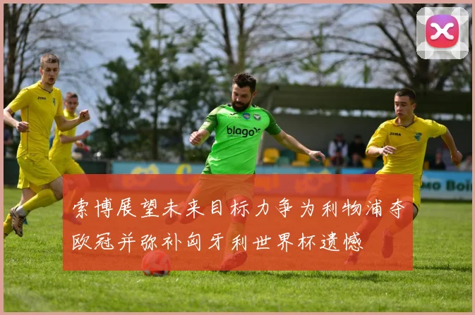 索博展望未来目标力争为利物浦夺欧冠并弥补匈牙利世界杯遗憾
