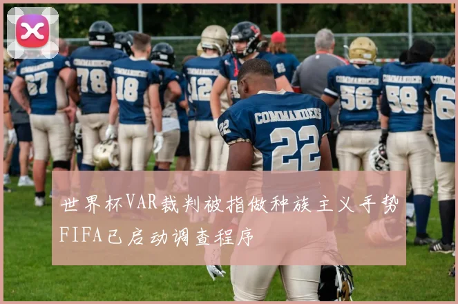 世界杯VAR裁判被指做种族主义手势FIFA已启动调查程序