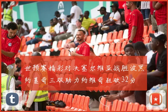 世预赛精彩对决塞尔维亚战胜波黑约基奇三双助力约维奇狂砍32分