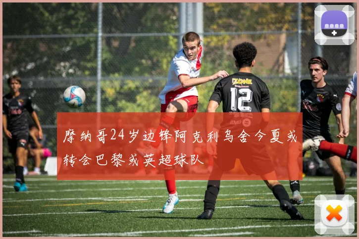 摩纳哥24岁边锋阿克利乌舍今夏或转会巴黎或英超球队