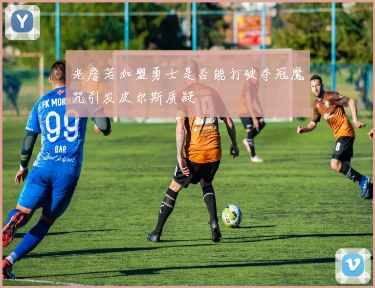 老詹若加盟勇士是否能打破夺冠魔咒引发皮尔斯质疑