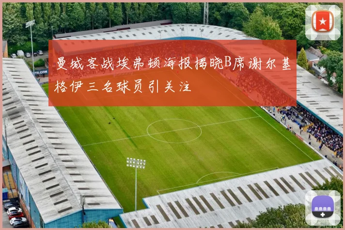 曼城客战埃弗顿海报揭晓B席谢尔基格伊三名球员引关注