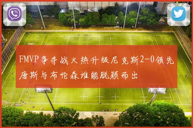 FMVP争夺战火热升级尼克斯2-0领先唐斯与布伦森谁能脱颖而出