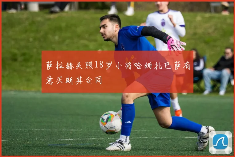 萨拉赫关照18岁小将哈姆扎巴萨有意买断其合同