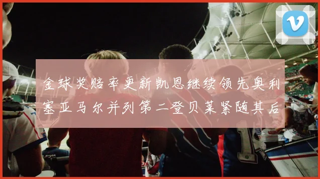 金球奖赔率更新凯恩继续领先奥利塞亚马尔并列第二登贝莱紧随其后