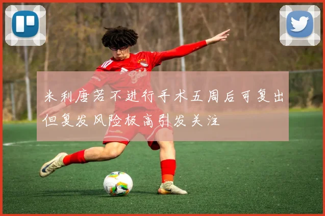 米利唐若不进行手术五周后可复出但复发风险极高引发关注
