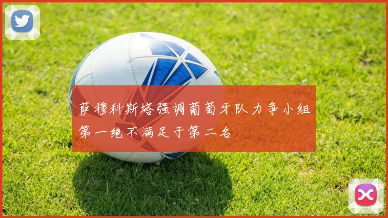 萨穆科斯塔强调葡萄牙队力争小组第一绝不满足于第二名