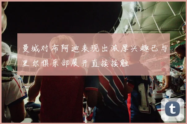 曼城对布阿迪表现出浓厚兴趣已与里尔俱乐部展开直接接触
