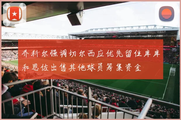 乔科尔强调切尔西应优先留住库库和恩佐出售其他球员筹集资金