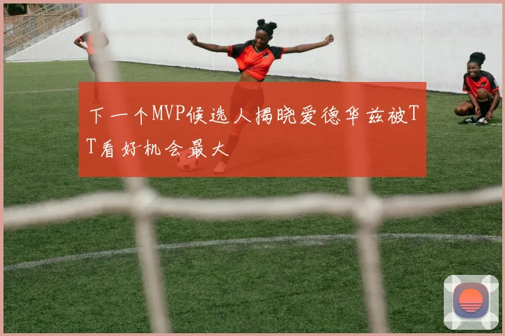 下一个MVP候选人揭晓爱德华兹被TT看好机会最大