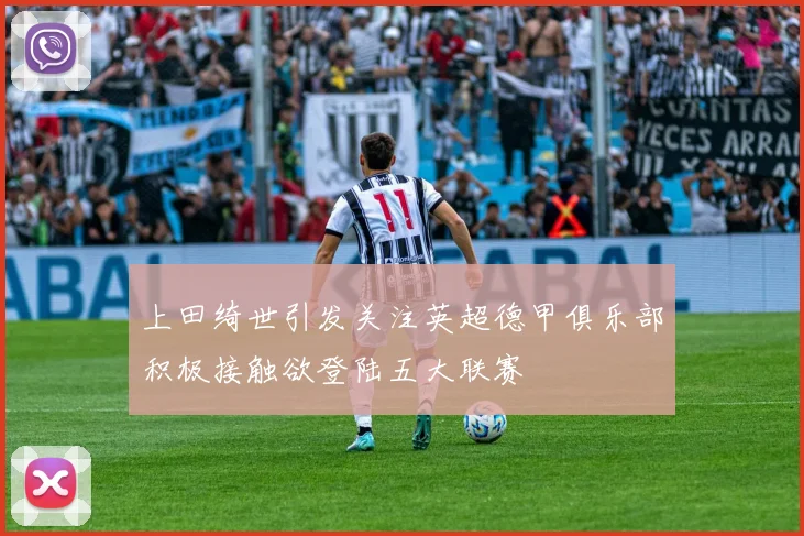 上田绮世引发关注英超德甲俱乐部积极接触欲登陆五大联赛