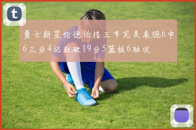 勇士新星伦德伯格三节完美表现6中6三分4记狂砍19分5篮板6助攻