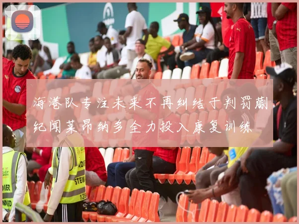海港队专注未来不再纠结于判罚蒯纪闻莱昂纳多全力投入康复训练