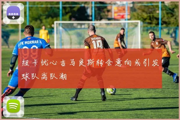 纽卡忧心吉马良斯转会意向或引发球队离队潮