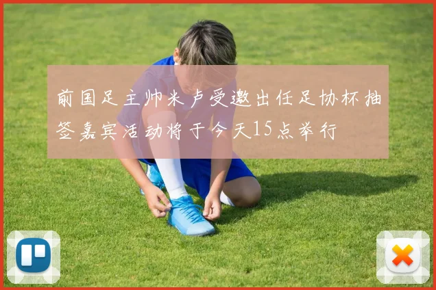 前国足主帅米卢受邀出任足协杯抽签嘉宾活动将于今天15点举行