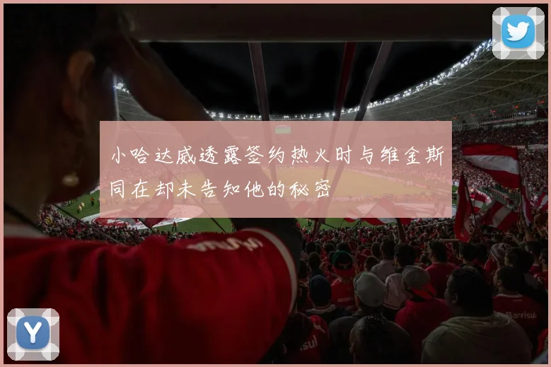 小哈达威透露签约热火时与维金斯同在却未告知他的秘密