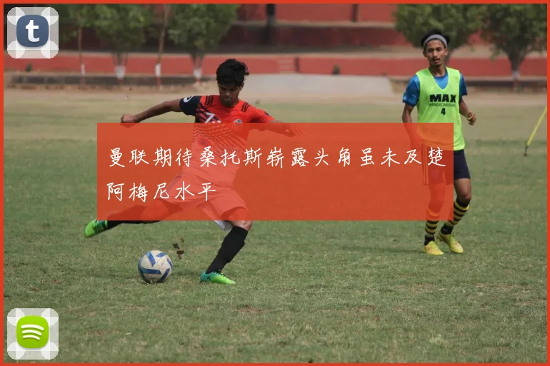 曼联期待桑托斯崭露头角虽未及楚阿梅尼水平
