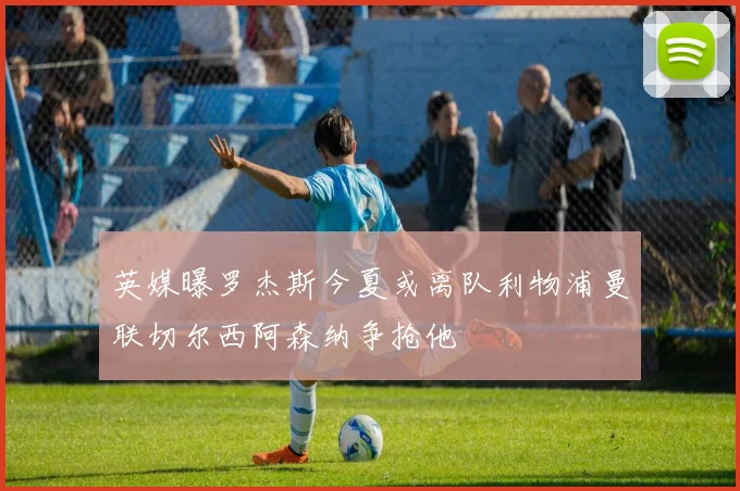 英媒曝罗杰斯今夏或离队利物浦曼联切尔西阿森纳争抢他
