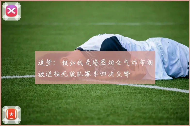 追梦：假如我是塔图姆会气炸布朗被送往死敌队赛季四次交锋