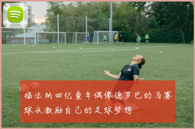 福法纳回忆童年偶像德罗巴的马赛球衣激励自己的足球梦想