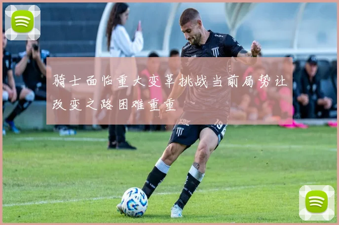 骑士面临重大变革挑战当前局势让改变之路困难重重